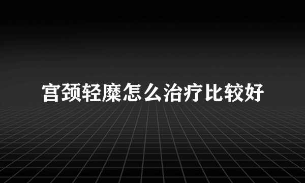 宫颈轻糜怎么治疗比较好