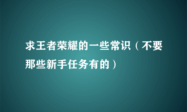 求王者荣耀的一些常识（不要那些新手任务有的）