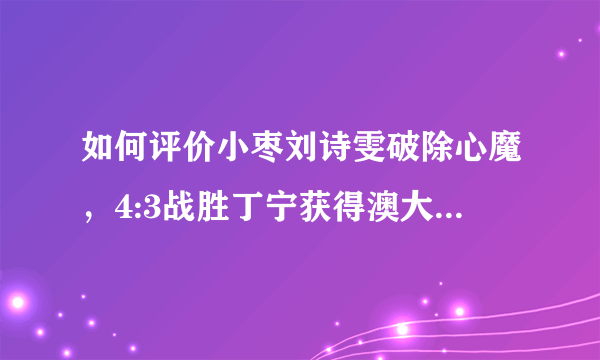 如何评价小枣刘诗雯破除心魔，4:3战胜丁宁获得澳大利亚公开赛女单冠军？