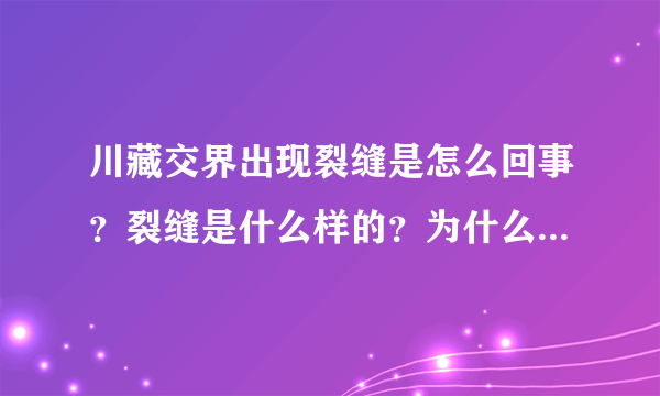 川藏交界出现裂缝是怎么回事？裂缝是什么样的？为什么会出现裂缝？