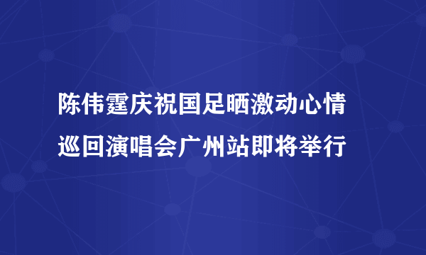 陈伟霆庆祝国足晒激动心情 巡回演唱会广州站即将举行