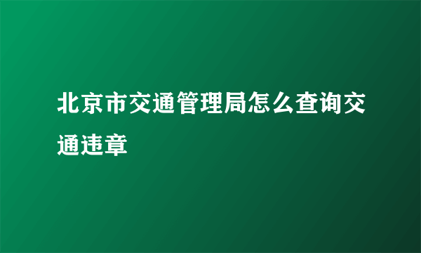 北京市交通管理局怎么查询交通违章