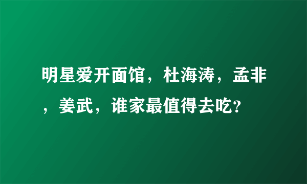 明星爱开面馆，杜海涛，孟非，姜武，谁家最值得去吃？