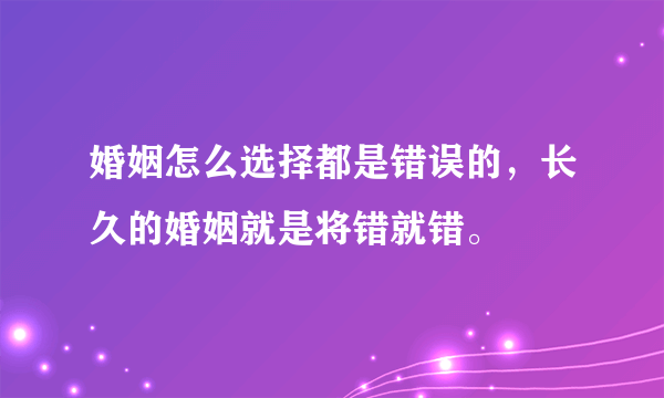 婚姻怎么选择都是错误的，长久的婚姻就是将错就错。