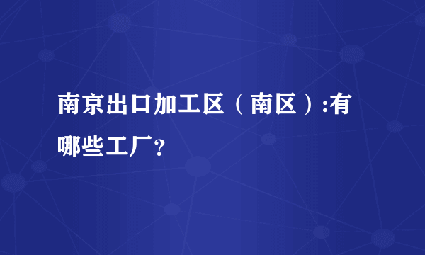 南京出口加工区（南区）:有哪些工厂？