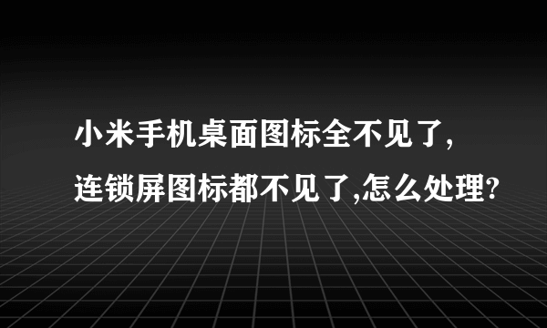 小米手机桌面图标全不见了,连锁屏图标都不见了,怎么处理?