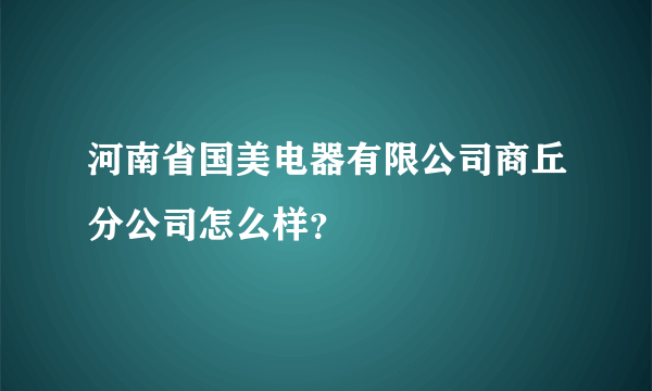 河南省国美电器有限公司商丘分公司怎么样？