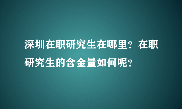 深圳在职研究生在哪里？在职研究生的含金量如何呢？