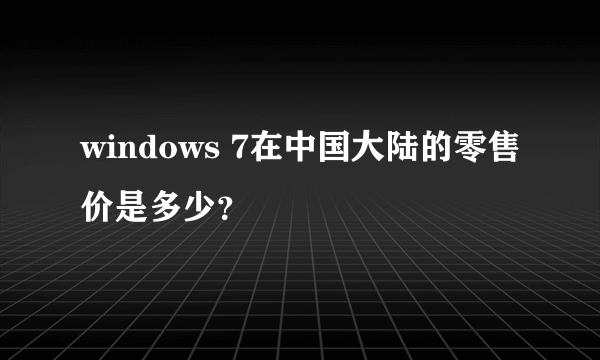 windows 7在中国大陆的零售价是多少？