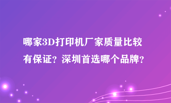 哪家3D打印机厂家质量比较有保证？深圳首选哪个品牌？