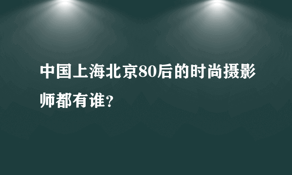 中国上海北京80后的时尚摄影师都有谁？