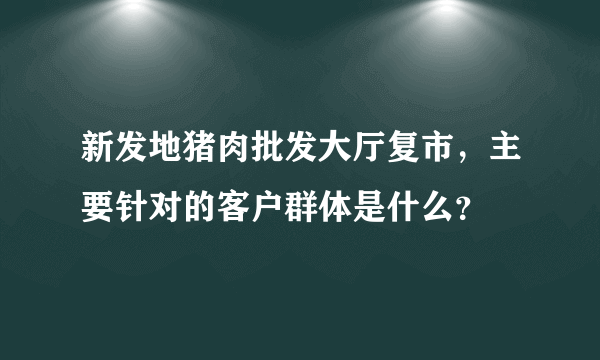 新发地猪肉批发大厅复市，主要针对的客户群体是什么？