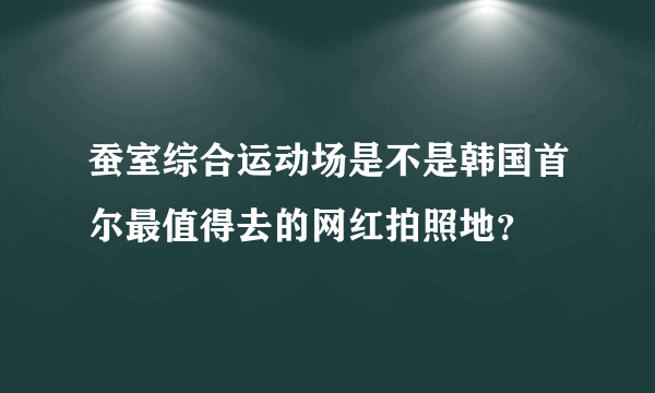 蚕室综合运动场是不是韩国首尔最值得去的网红拍照地？