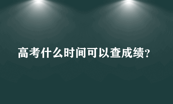 高考什么时间可以查成绩？