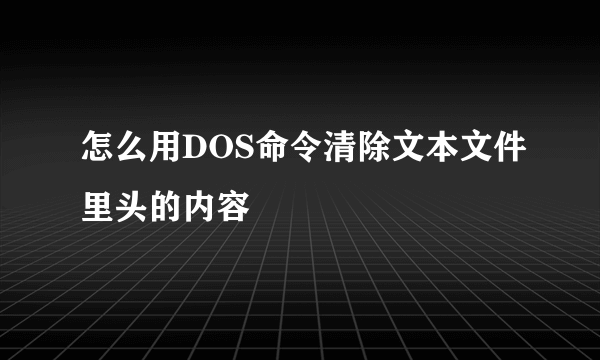 怎么用DOS命令清除文本文件里头的内容