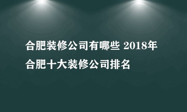 合肥装修公司有哪些 2018年合肥十大装修公司排名