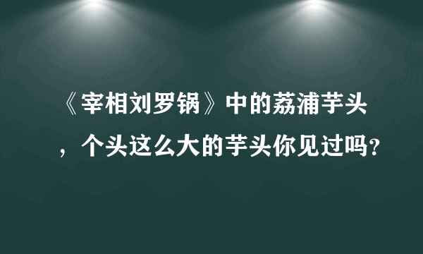 《宰相刘罗锅》中的荔浦芋头，个头这么大的芋头你见过吗？