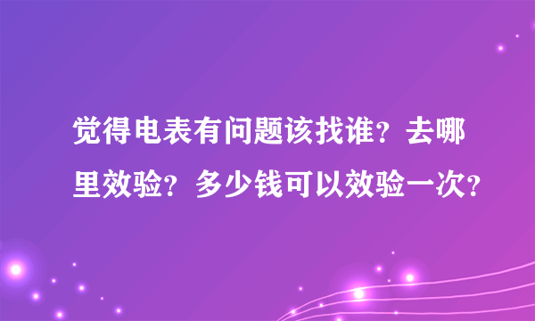 觉得电表有问题该找谁？去哪里效验？多少钱可以效验一次？