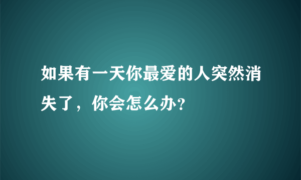 如果有一天你最爱的人突然消失了，你会怎么办？