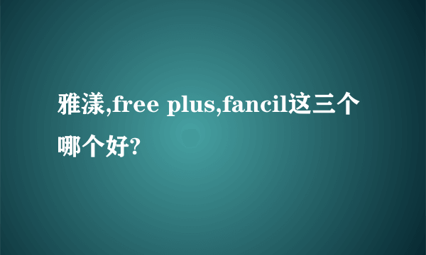 雅漾,free plus,fancil这三个哪个好?