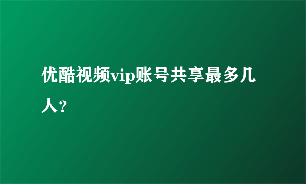 优酷视频vip账号共享最多几人？