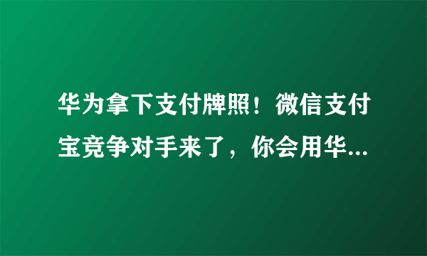 华为拿下支付牌照！微信支付宝竞争对手来了，你会用华为支付吗？