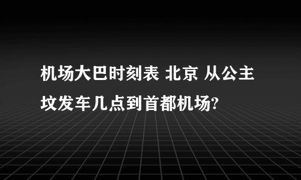 机场大巴时刻表 北京 从公主坟发车几点到首都机场?