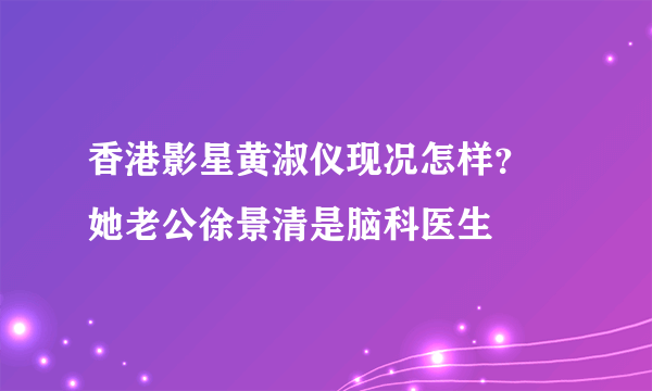 香港影星黄淑仪现况怎样？ 她老公徐景清是脑科医生