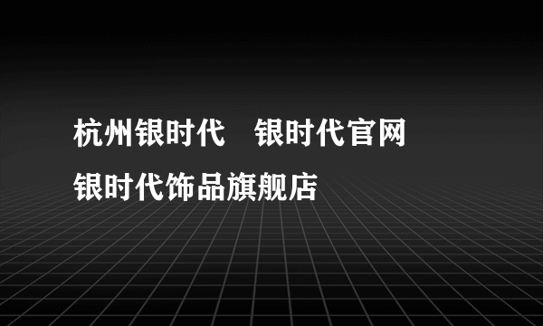 杭州银时代   银时代官网      银时代饰品旗舰店