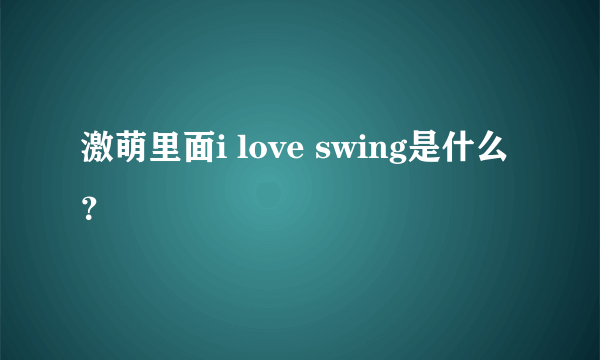 激萌里面i love swing是什么？