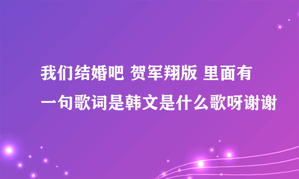 我们结婚吧 贺军翔版 里面有一句歌词是韩文是什么歌呀谢谢