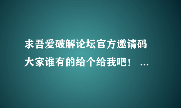 求吾爱破解论坛官方邀请码 大家谁有的给个给我吧！ 全部分送上