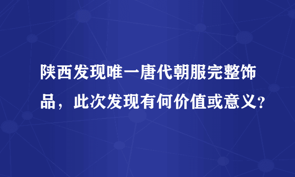 陕西发现唯一唐代朝服完整饰品，此次发现有何价值或意义？