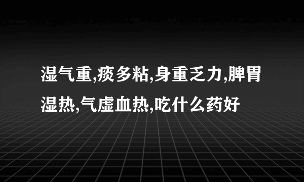 湿气重,痰多粘,身重乏力,脾胃湿热,气虚血热,吃什么药好