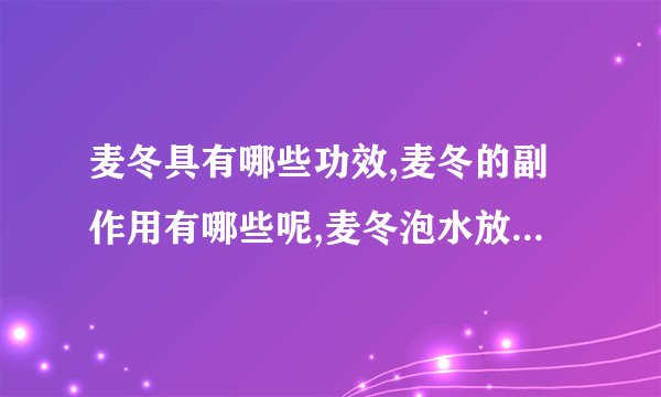 麦冬具有哪些功效,麦冬的副作用有哪些呢,麦冬泡水放多少,麦冬泡水喝的禁忌有哪些