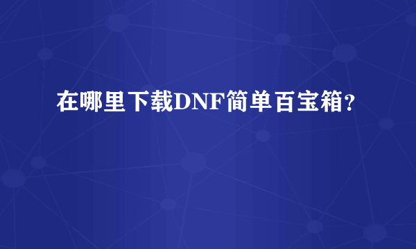 在哪里下载DNF简单百宝箱？