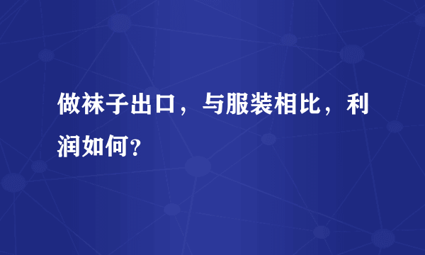 做袜子出口，与服装相比，利润如何？