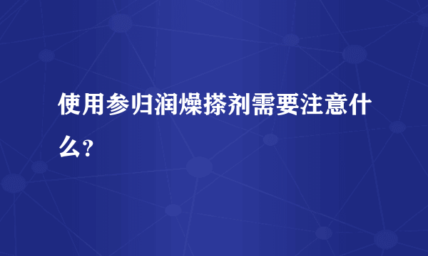 使用参归润燥搽剂需要注意什么？