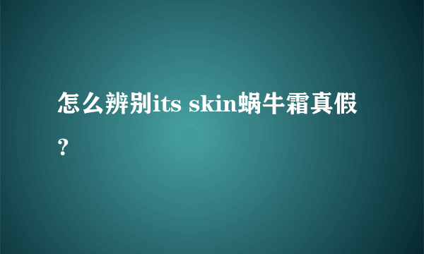 怎么辨别its skin蜗牛霜真假？