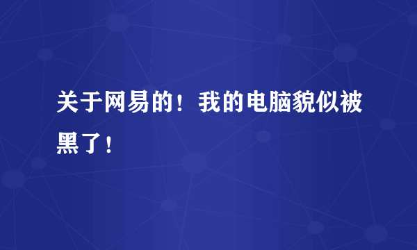 关于网易的！我的电脑貌似被黑了！