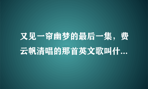 又见一帘幽梦的最后一集，费云帆清唱的那首英文歌叫什么啊？谢谢