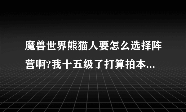 魔兽世界熊猫人要怎么选择阵营啊?我十五级了打算拍本了 才发现没选择阵营