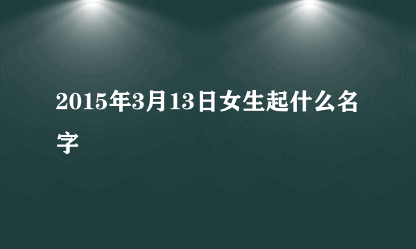 2015年3月13日女生起什么名字