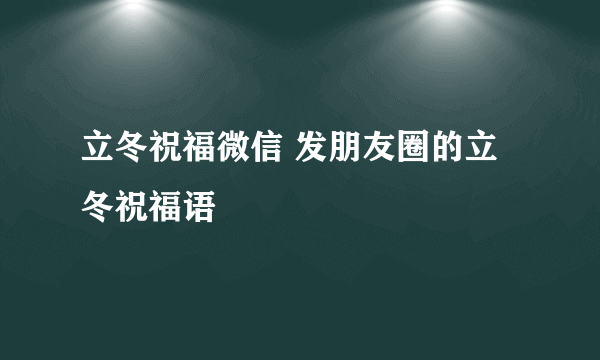 立冬祝福微信 发朋友圈的立冬祝福语