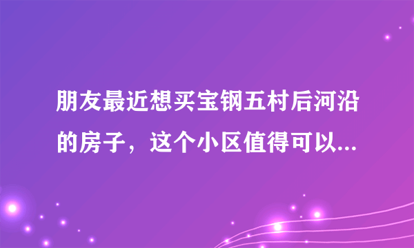 朋友最近想买宝钢五村后河沿的房子，这个小区值得可以买吗？有什么需要注意的吗？