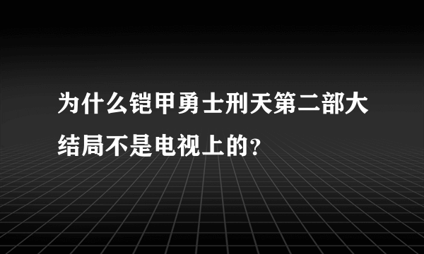 为什么铠甲勇士刑天第二部大结局不是电视上的？