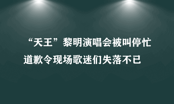 “天王”黎明演唱会被叫停忙道歉令现场歌迷们失落不已