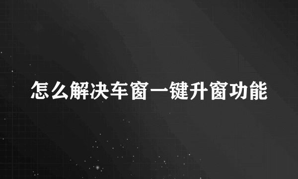 怎么解决车窗一键升窗功能