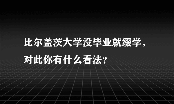 比尔盖茨大学没毕业就缀学，对此你有什么看法？