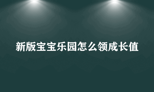 新版宝宝乐园怎么领成长值